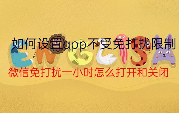 如何设置app不受免打扰限制 微信免打扰一小时怎么打开和关闭？